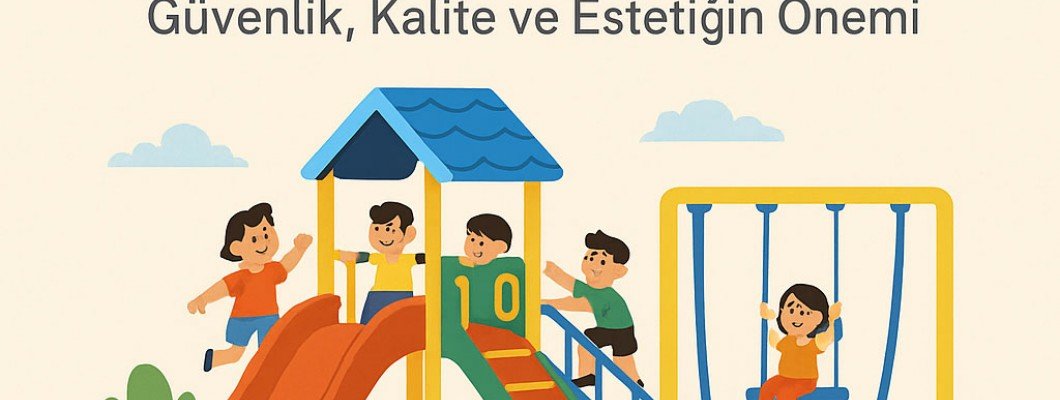 Çocuk Oyun Parkları — Güvenlik, Kalite ve Estetiğin Önemi
